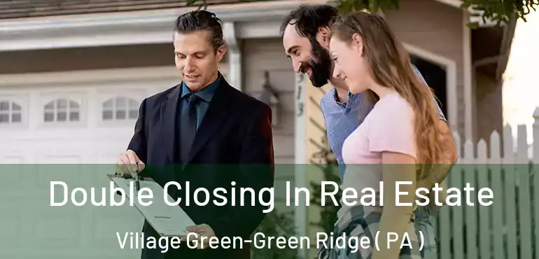  Double Closing In Real Estate Village Green-Green Ridge ( PA )