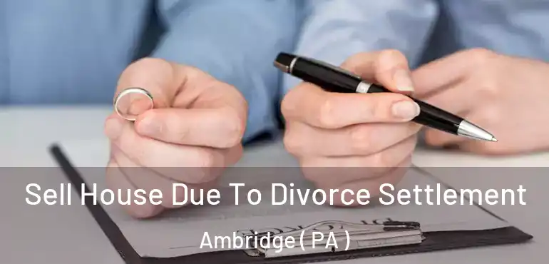  Sell House Due To Divorce Settlement Ambridge ( PA )