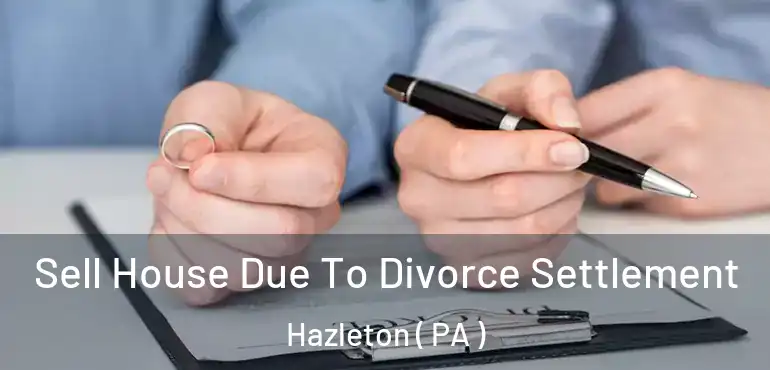  Sell House Due To Divorce Settlement Hazleton ( PA )