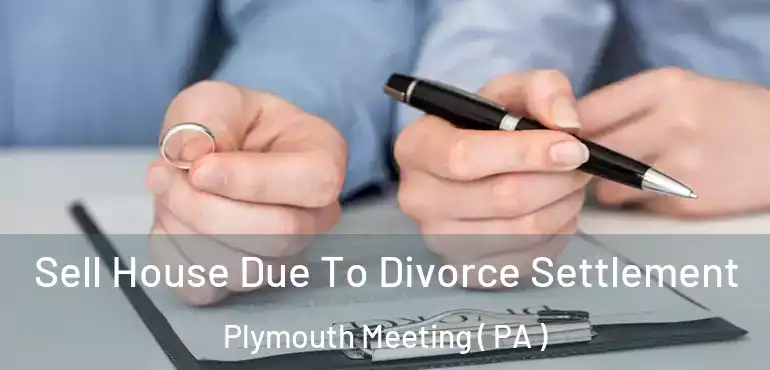  Sell House Due To Divorce Settlement Plymouth Meeting ( PA )