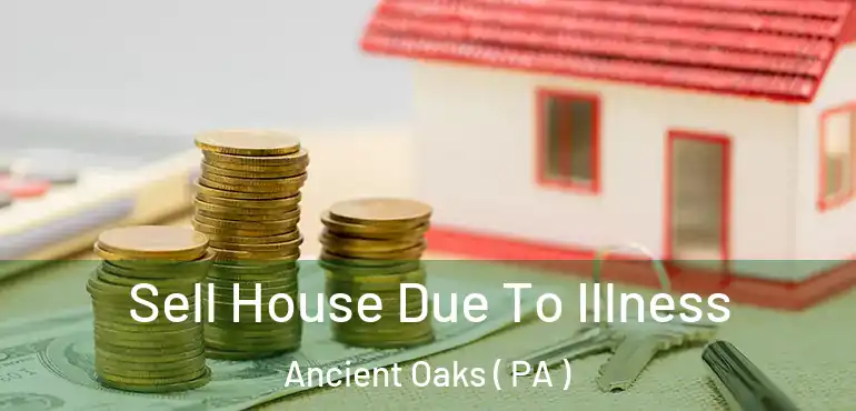  Sell House Due To Illness Ancient Oaks ( PA )