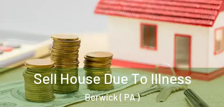  Sell House Due To Illness Berwick ( PA )