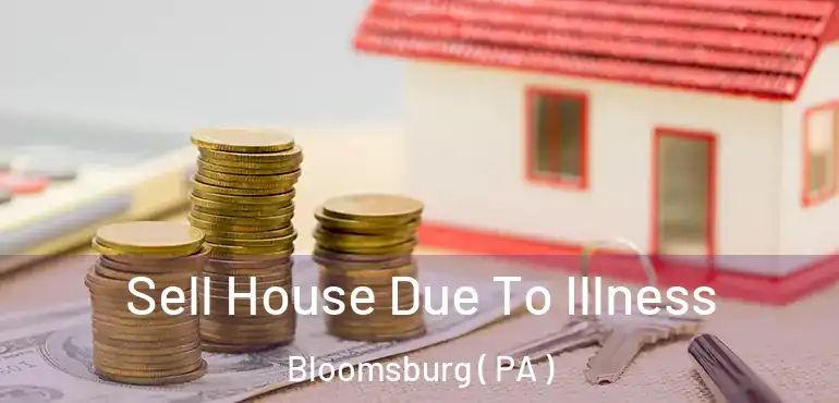  Sell House Due To Illness Bloomsburg ( PA )