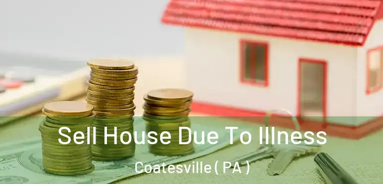  Sell House Due To Illness Coatesville ( PA )