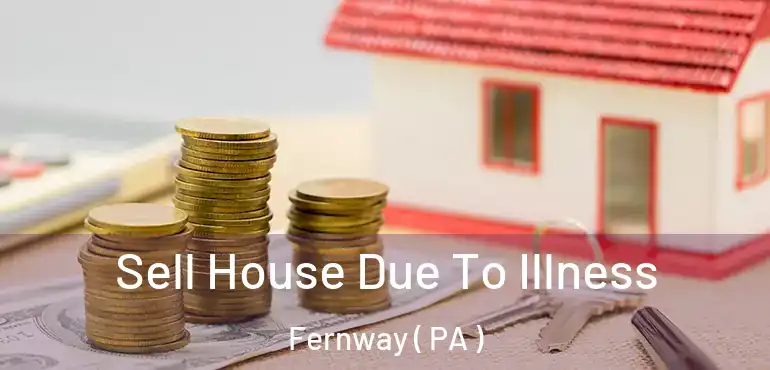  Sell House Due To Illness Fernway ( PA )