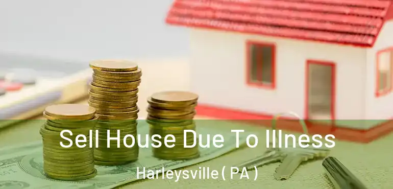  Sell House Due To Illness Harleysville ( PA )
