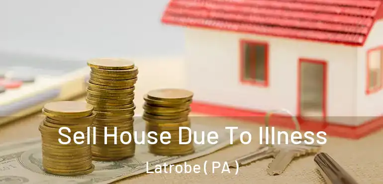  Sell House Due To Illness Latrobe ( PA )