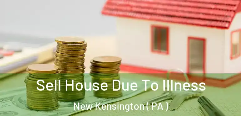  Sell House Due To Illness New Kensington ( PA )