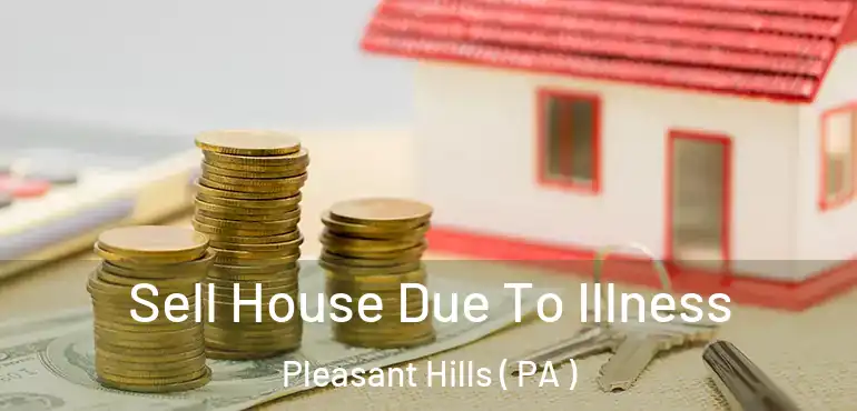  Sell House Due To Illness Pleasant Hills ( PA )