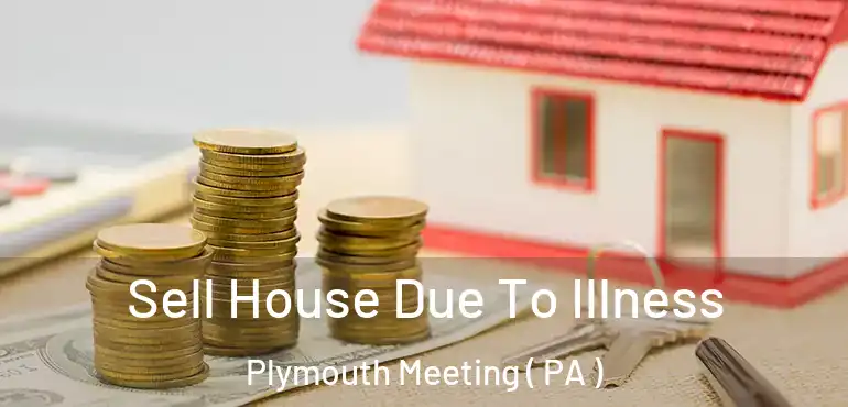  Sell House Due To Illness Plymouth Meeting ( PA )