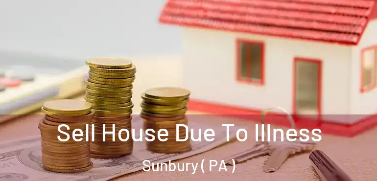  Sell House Due To Illness Sunbury ( PA )