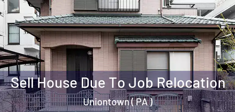  Sell House Due To Job Relocation Uniontown ( PA )