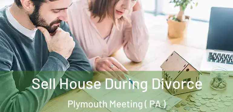  Sell House During Divorce Plymouth Meeting ( PA )
