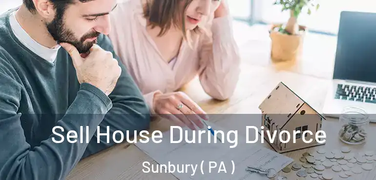  Sell House During Divorce Sunbury ( PA )