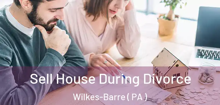  Sell House During Divorce Wilkes-Barre ( PA )