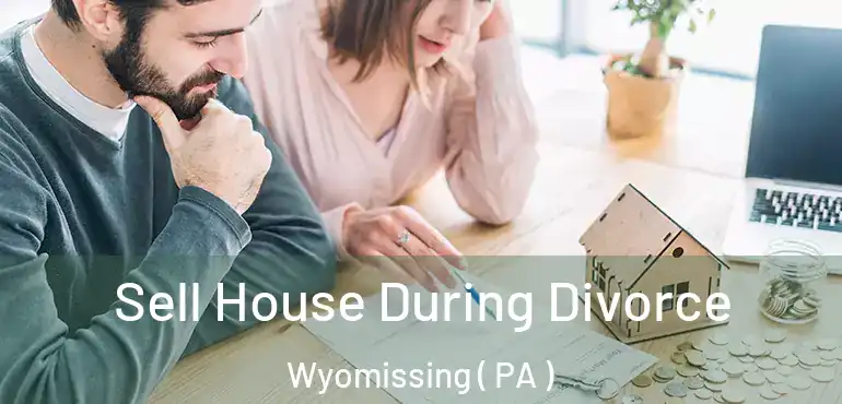 Sell House During Divorce Wyomissing ( PA )
