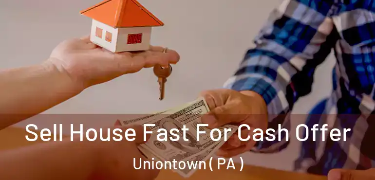  Sell House Fast For Cash Offer Uniontown ( PA )