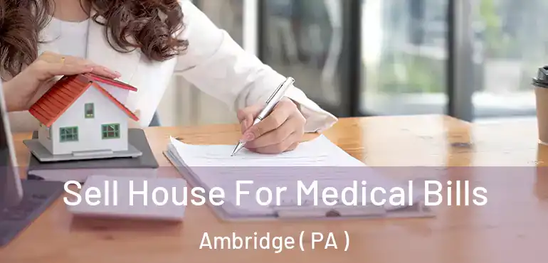  Sell House For Medical Bills Ambridge ( PA )