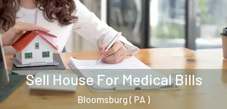  Sell House For Medical Bills Bloomsburg ( PA )