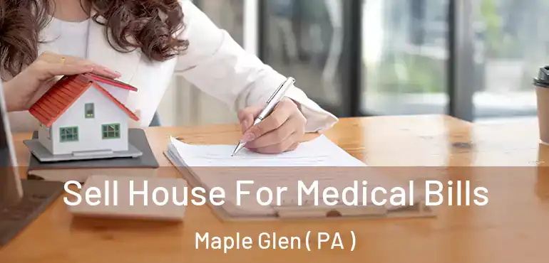  Sell House For Medical Bills Maple Glen ( PA )