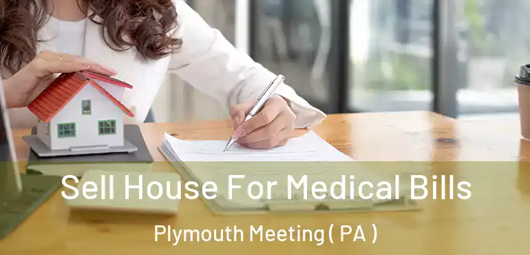  Sell House For Medical Bills Plymouth Meeting ( PA )