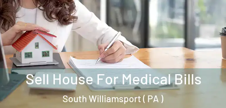  Sell House For Medical Bills South Williamsport ( PA )