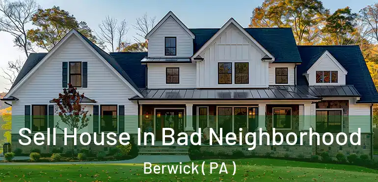  Sell House In Bad Neighborhood Berwick ( PA )
