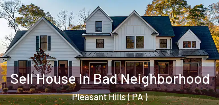  Sell House In Bad Neighborhood Pleasant Hills ( PA )