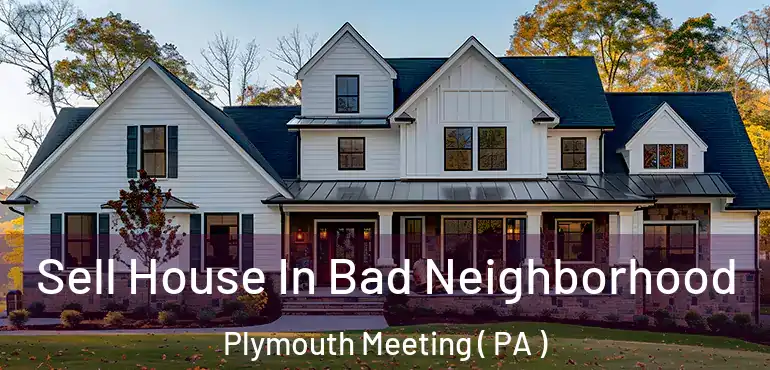  Sell House In Bad Neighborhood Plymouth Meeting ( PA )