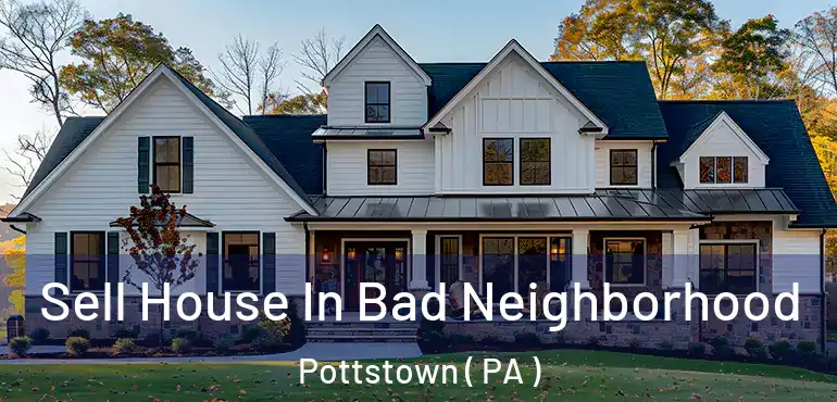  Sell House In Bad Neighborhood Pottstown ( PA )