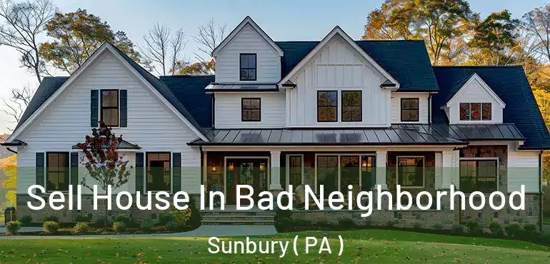  Sell House In Bad Neighborhood Sunbury ( PA )