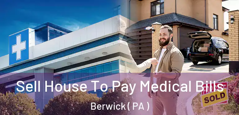  Sell House To Pay Medical Bills Berwick ( PA )