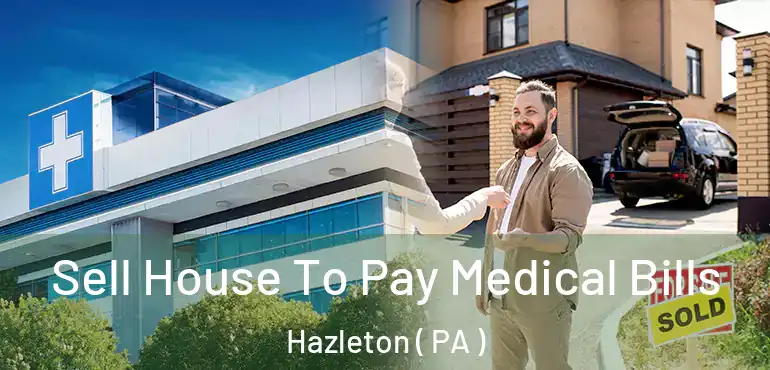  Sell House To Pay Medical Bills Hazleton ( PA )