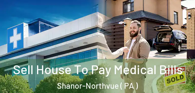  Sell House To Pay Medical Bills Shanor-Northvue ( PA )
