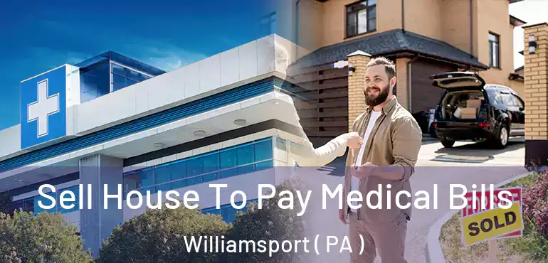  Sell House To Pay Medical Bills Williamsport ( PA )