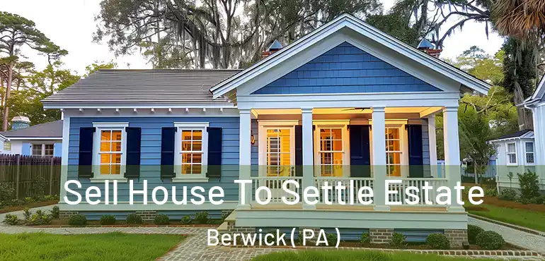  Sell House To Settle Estate Berwick ( PA )