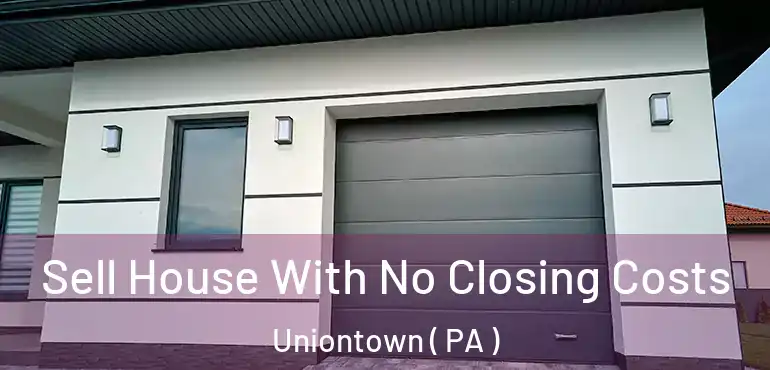  Sell House With No Closing Costs Uniontown ( PA )