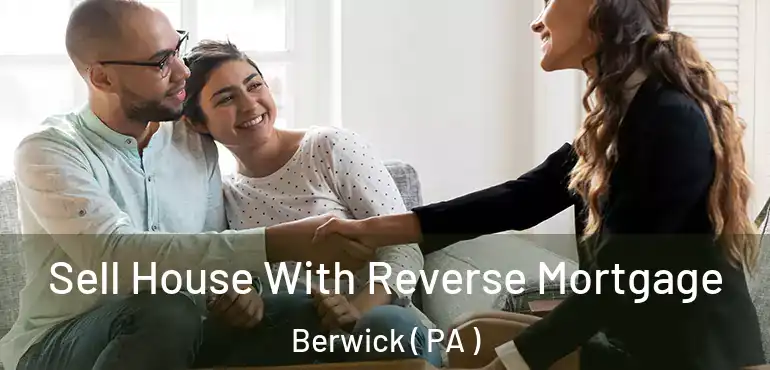  Sell House With Reverse Mortgage Berwick ( PA )
